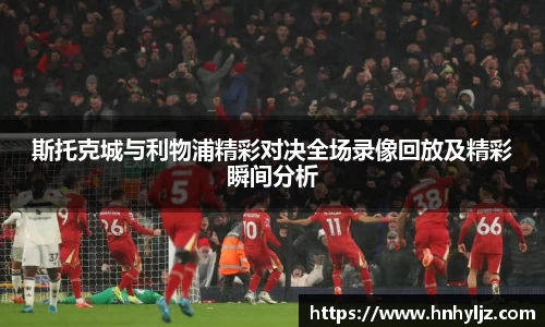 斯托克城与利物浦精彩对决全场录像回放及精彩瞬间分析